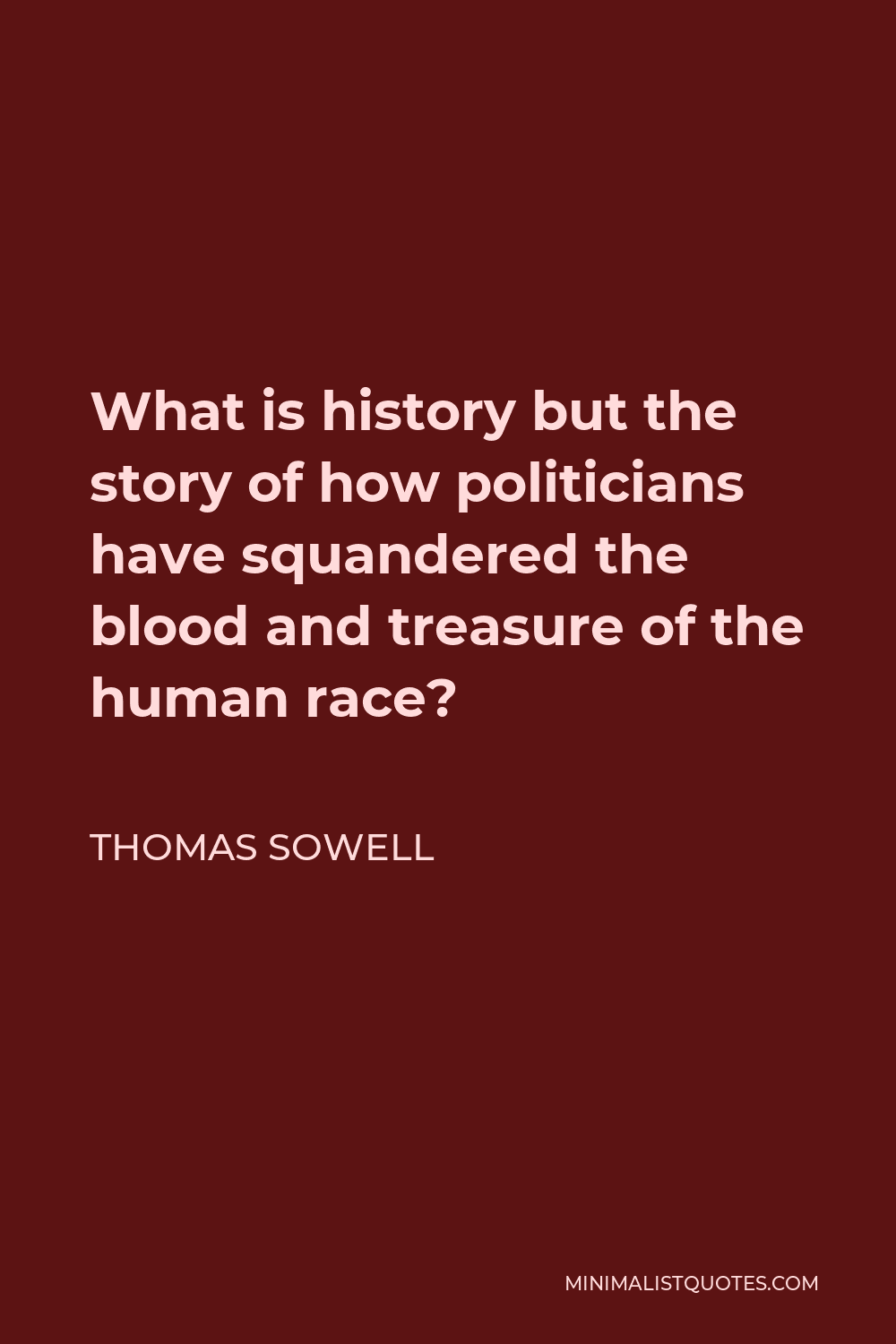 Thomas Sowell Quote - What is history but the story of how politicians have squandered the blood and treasure of the human race?
