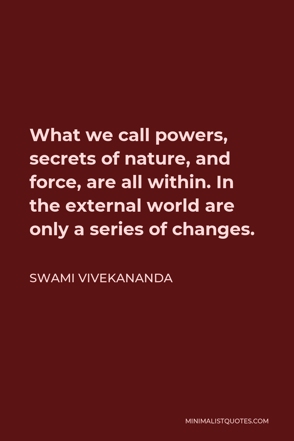 Swami Vivekananda Quote - What we call powers, secrets of nature, and force, are all within. In the external world are only a series of changes.