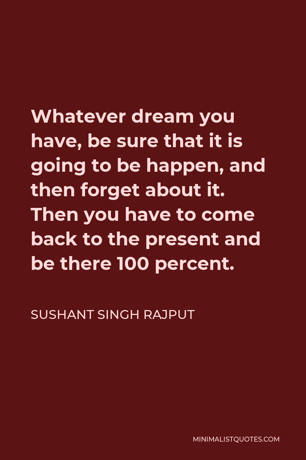 Sushant Singh Rajput Quote - Whatever dream you have, be sure that it is going to be happen, and then forget about it. Then you have to come back to the present and be there 100 percent.
