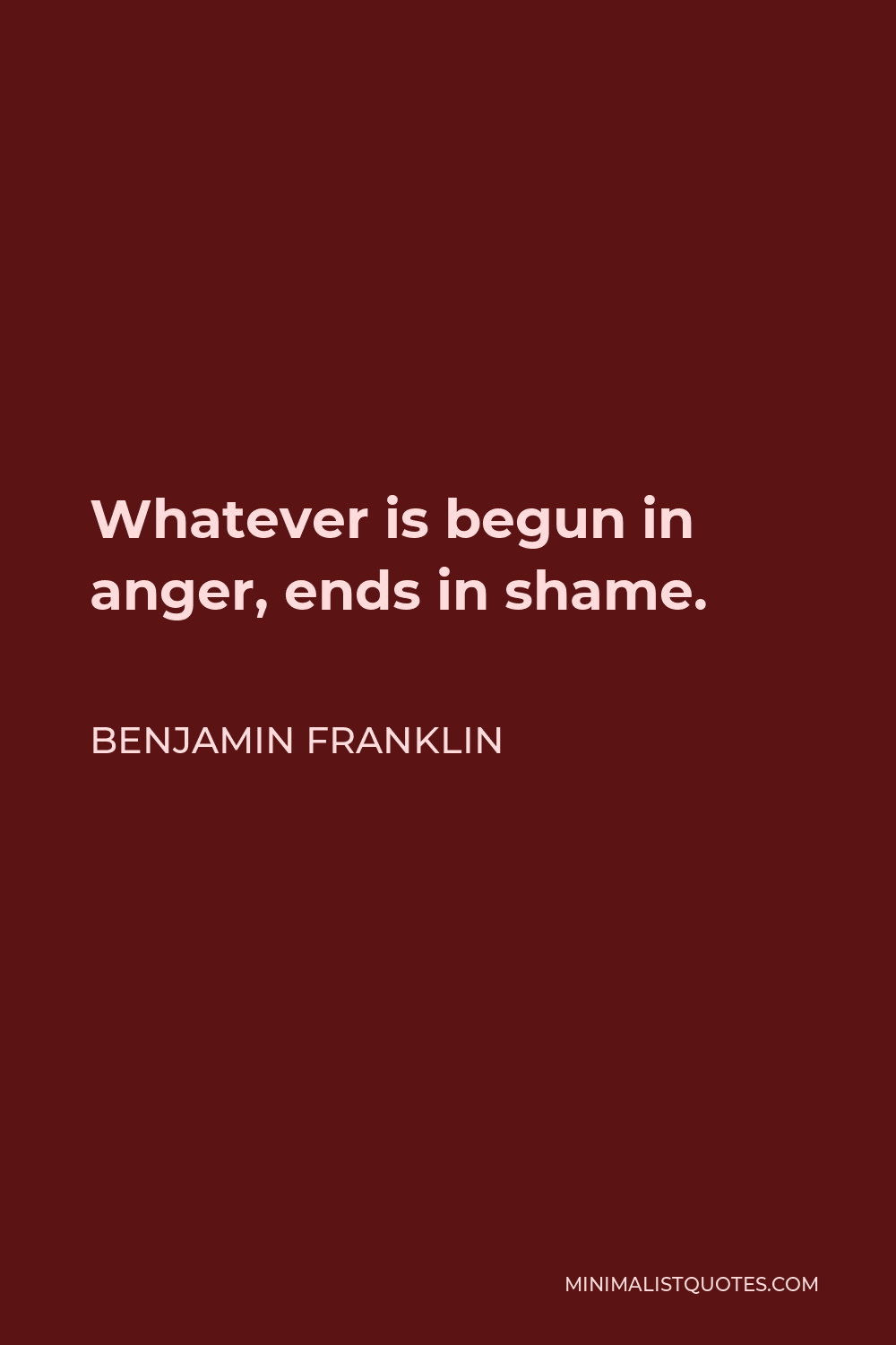Benjamin Franklin Quote - Whatever is begun in anger, ends in shame.