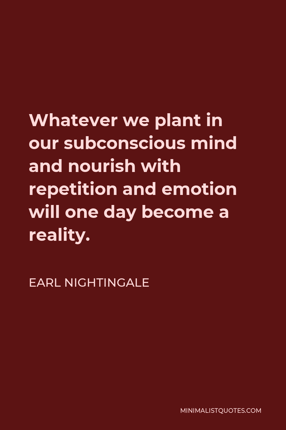 Earl Nightingale Quote - Whatever we plant in our subconscious mind and nourish with repetition and emotion will one day become a reality.
