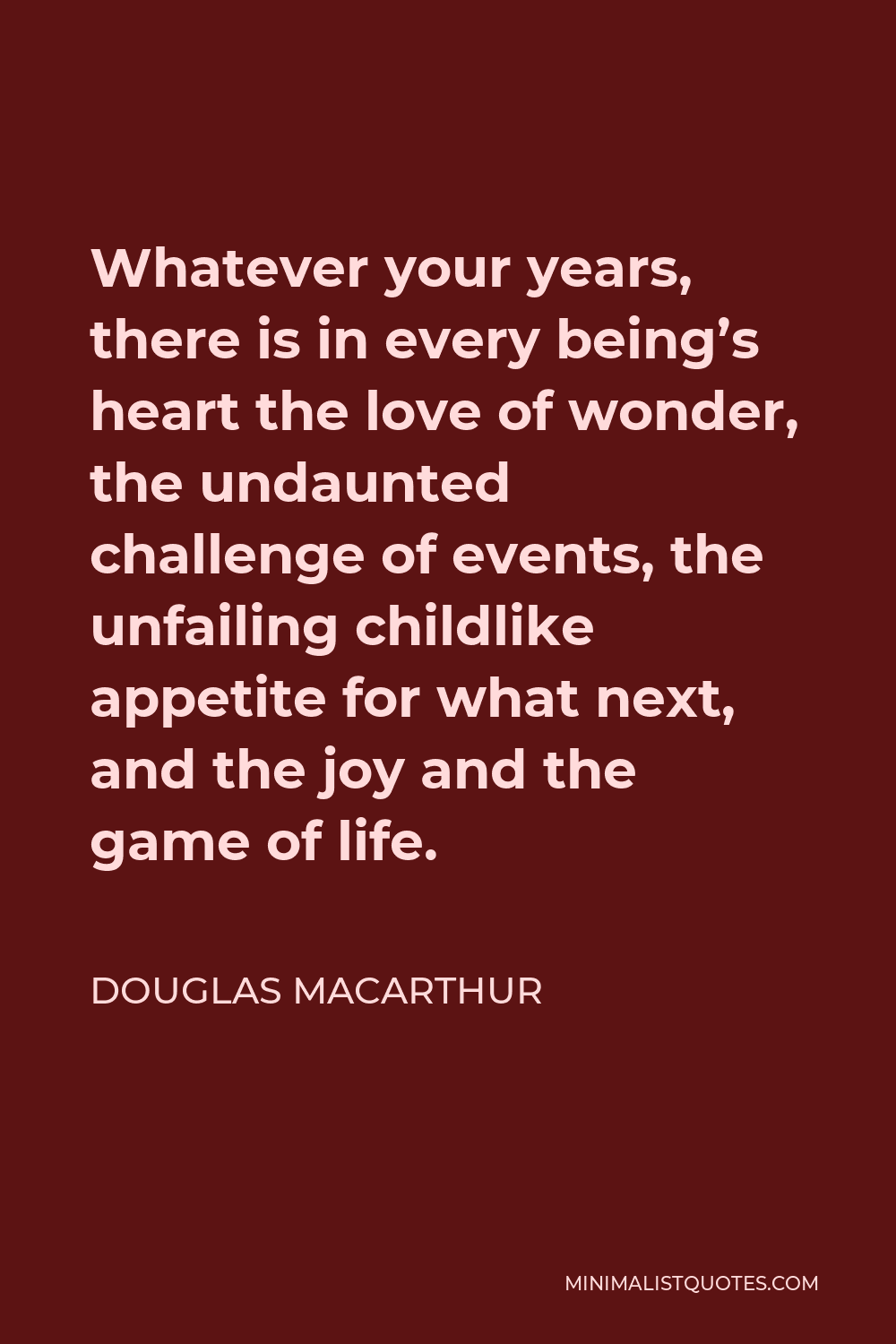 Douglas MacArthur Quote - Whatever your years, there is in every being’s heart the love of wonder, the undaunted challenge of events, the unfailing childlike appetite for what next, and the joy and the game of life.