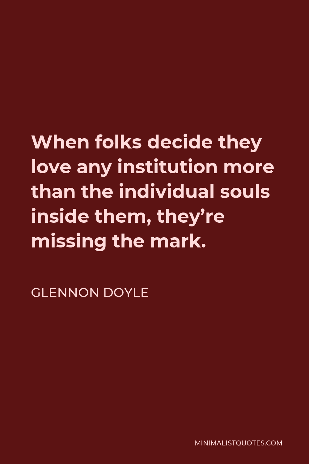 Glennon Doyle Quote - When folks decide they love any institution more than the individual souls inside them, they’re missing the mark.