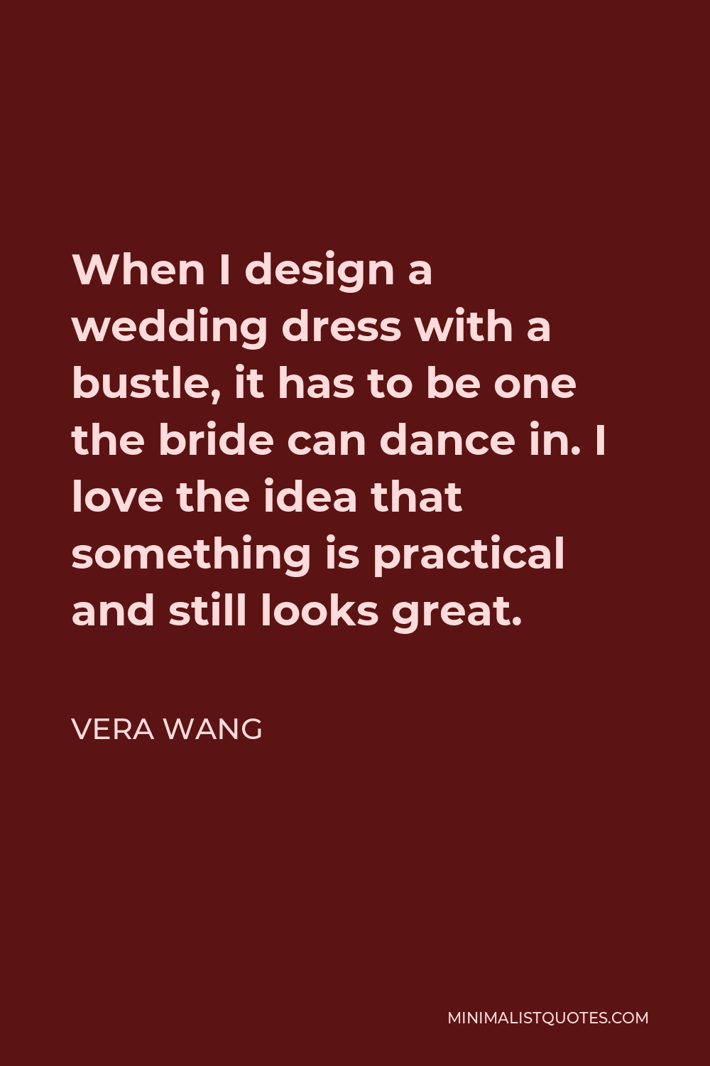 Vera Wang Quote - When I design a wedding dress with a bustle, it has to be one the bride can dance in. I love the idea that something is practical and still looks great.