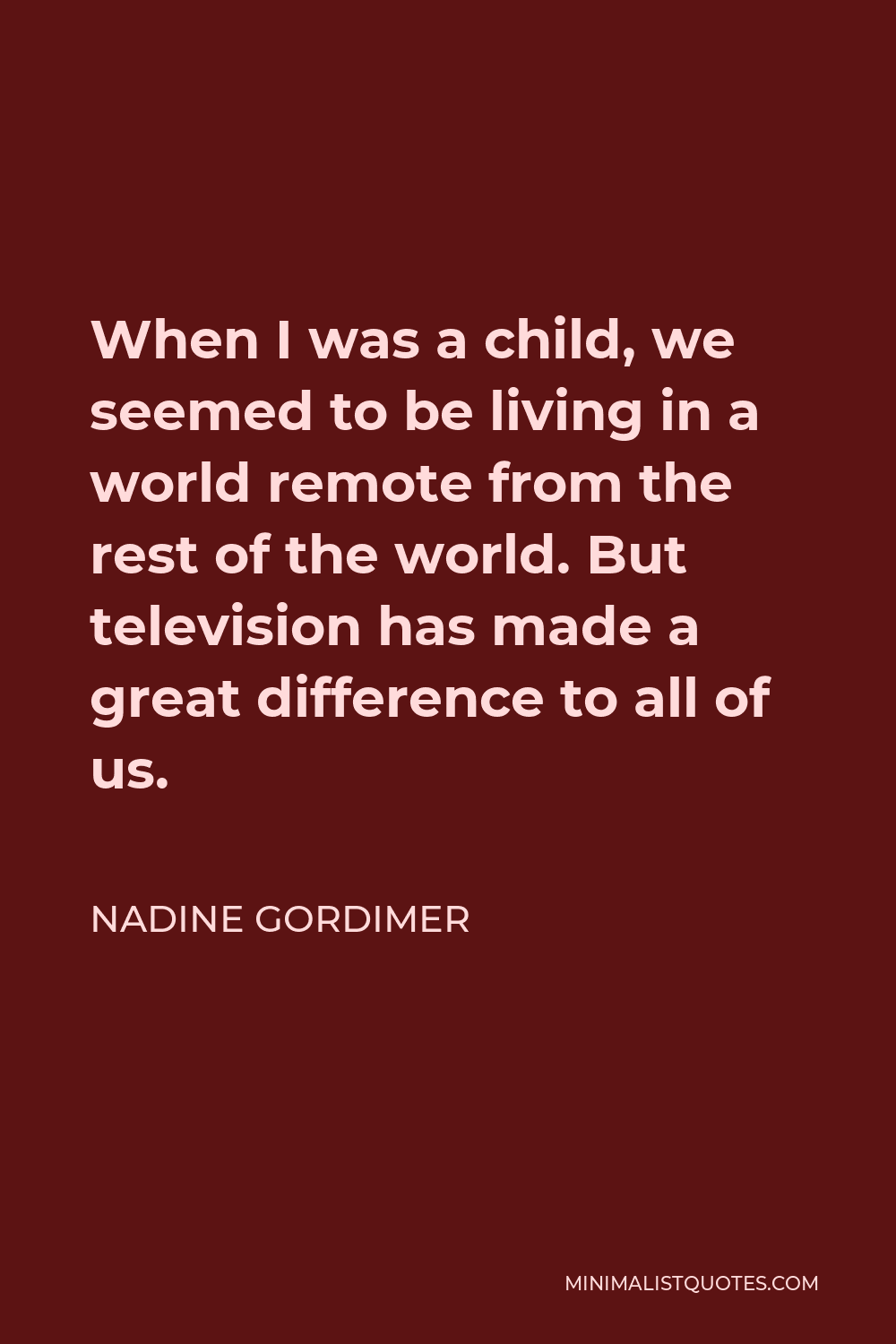 Nadine Gordimer Quote - When I was a child, we seemed to be living in a world remote from the rest of the world. But television has made a great difference to all of us.