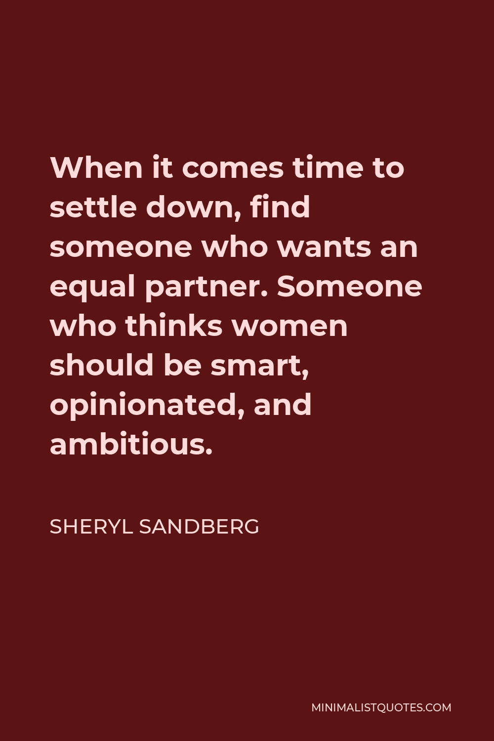 Sheryl Sandberg Quote - When it comes time to settle down, find someone who wants an equal partner. Someone who thinks women should be smart, opinionated, and ambitious.