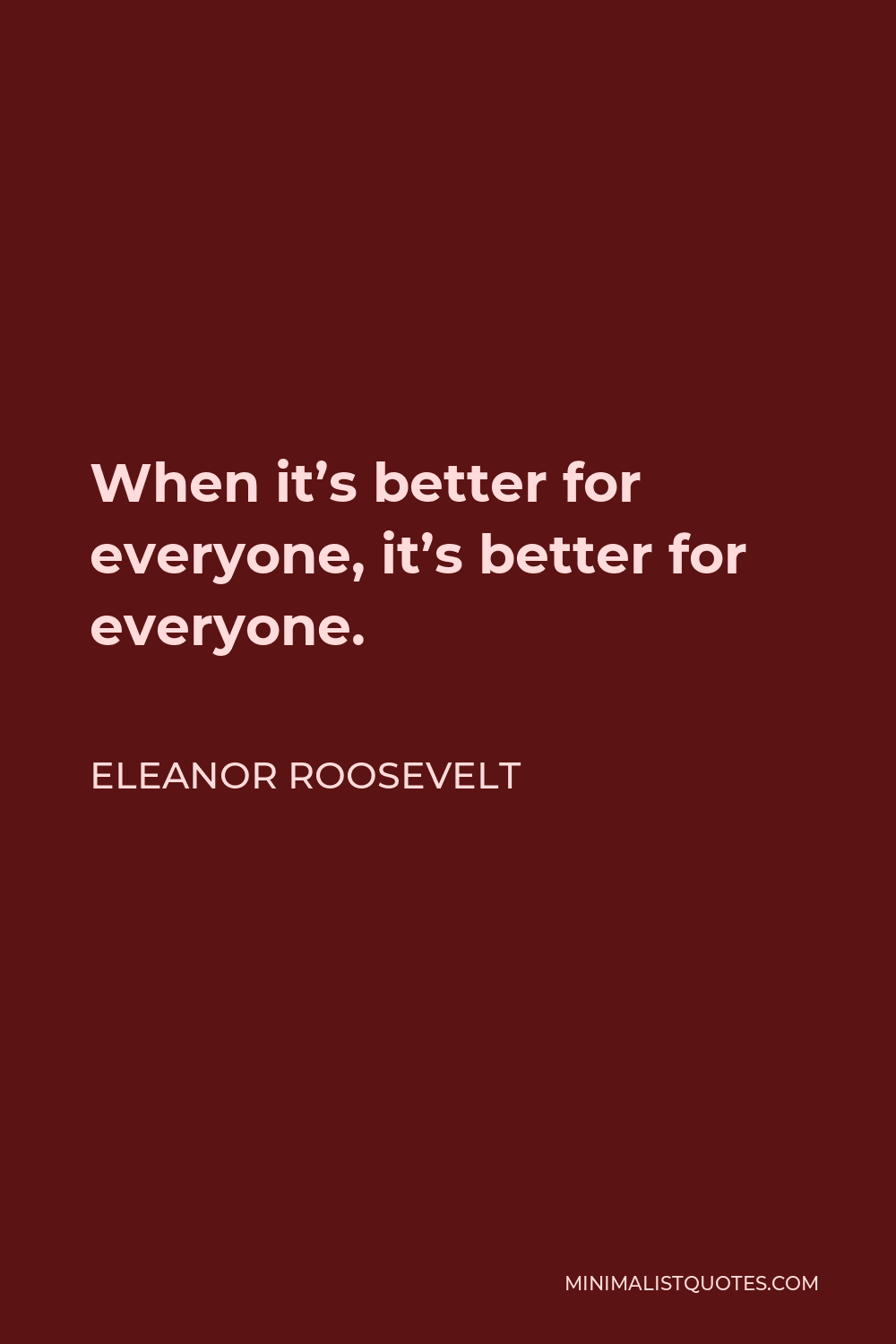 Eleanor Roosevelt Quote - When it’s better for everyone, it’s better for everyone.