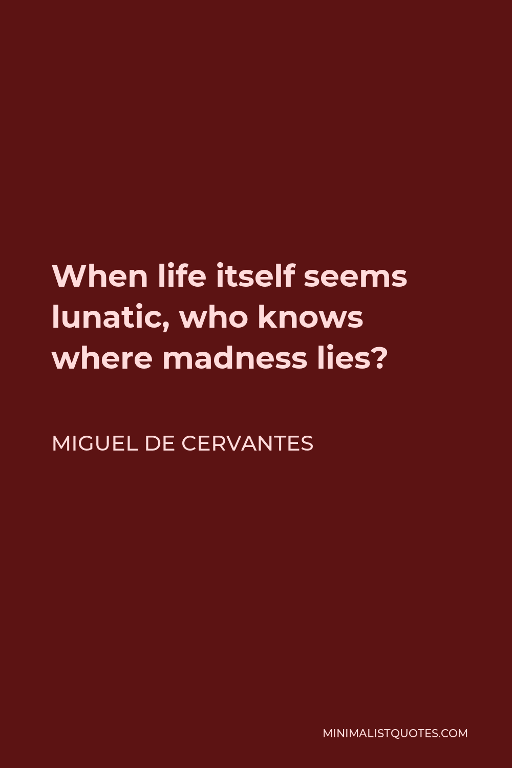 Miguel de Cervantes Quote - When life itself seems lunatic, who knows where madness lies?