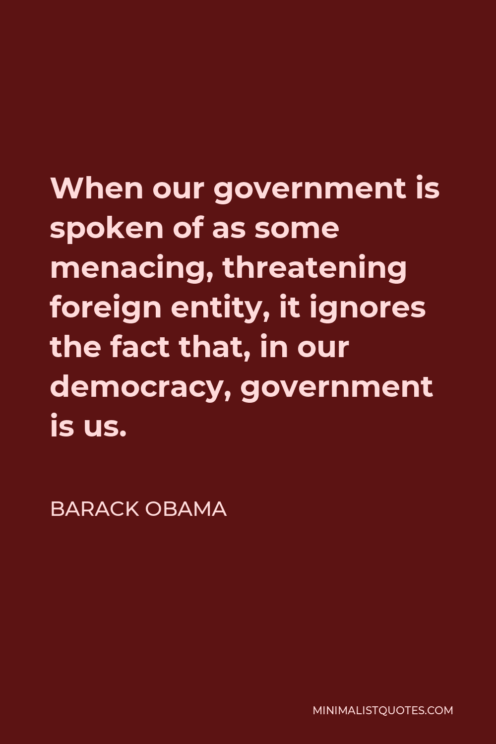 Barack Obama Quote - When our government is spoken of as some menacing, threatening foreign entity, it ignores the fact that, in our democracy, government is us.