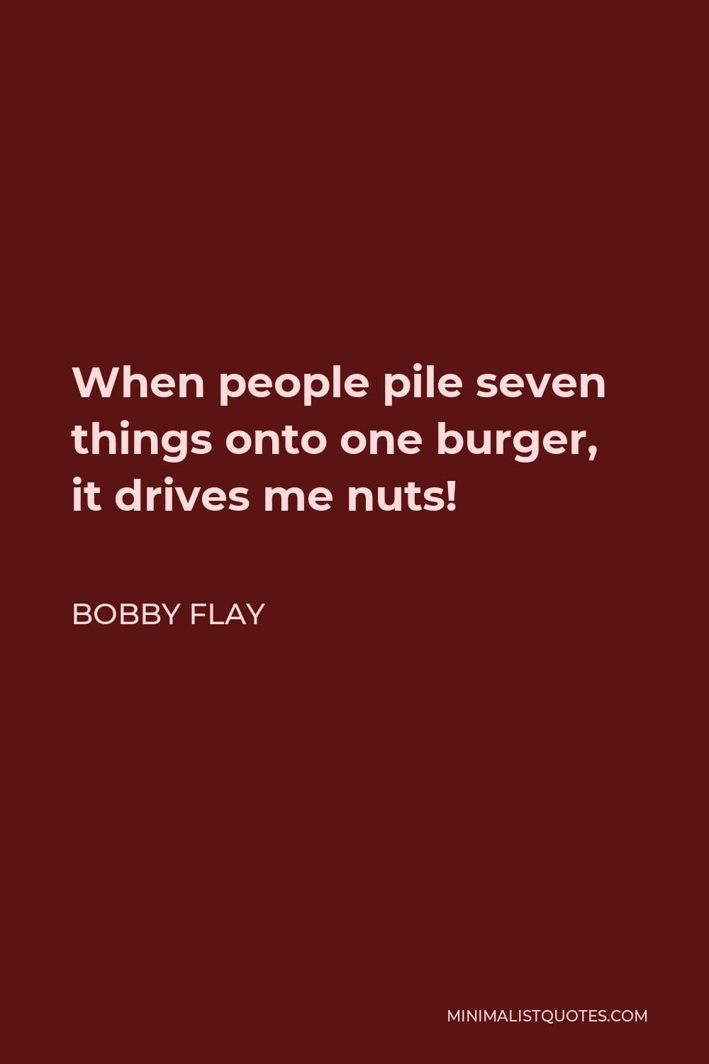 Bobby Flay Quote - When people pile seven things onto one burger, it drives me nuts!