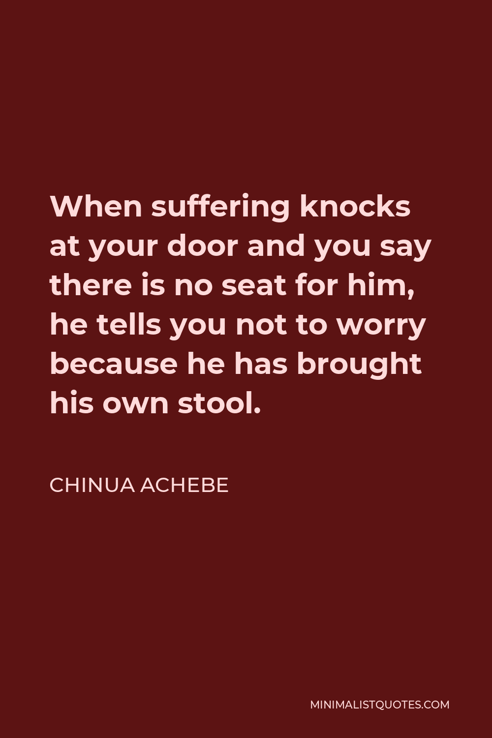 Chinua Achebe Quote: When suffering knocks at your door and you say there  is no seat for him, he tells you not to worry because he has brought his  own stool.