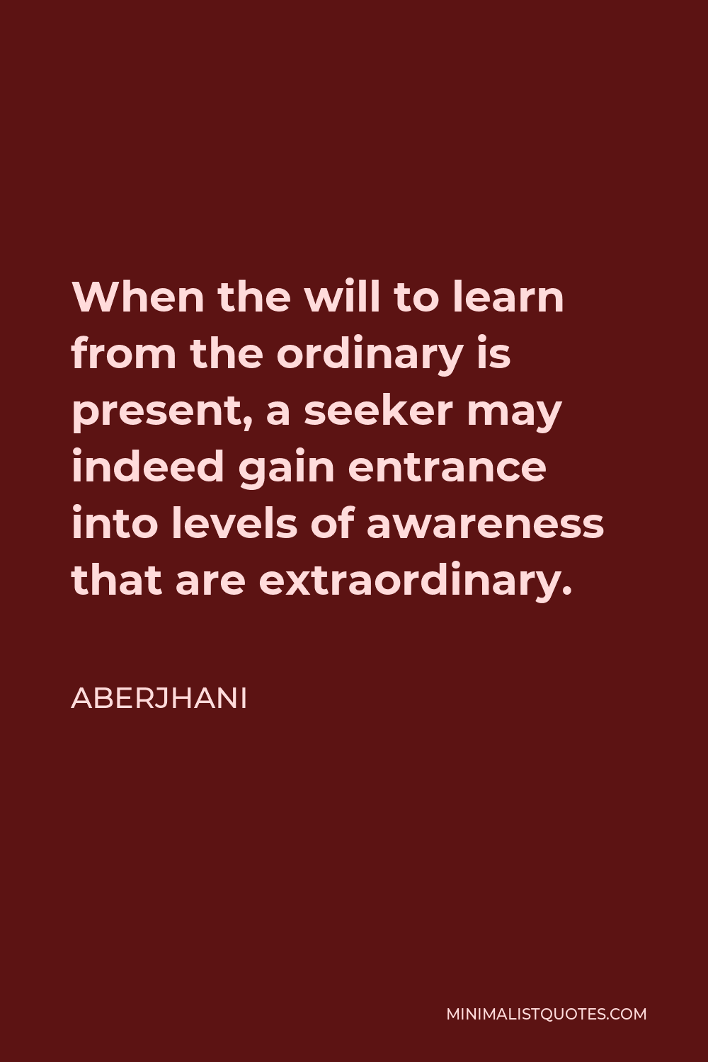 Aberjhani Quote - When the will to learn from the ordinary is present, a seeker may indeed gain entrance into levels of awareness that are extraordinary.