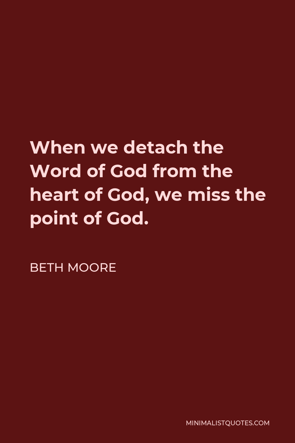 Beth Moore Quote - When we detach the Word of God from the heart of God, we miss the point of God.