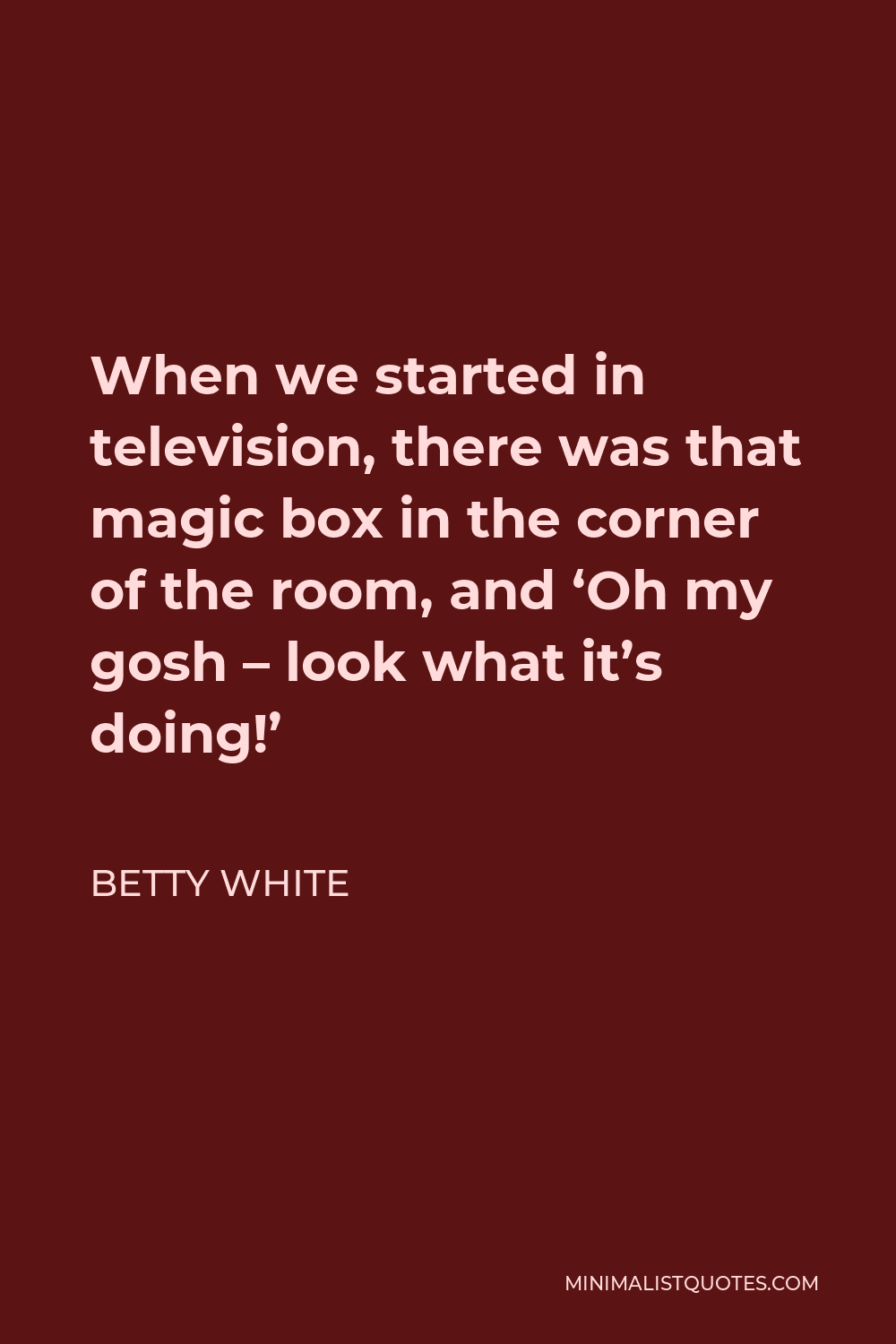 Betty White Quote - When we started in television, there was that magic box in the corner of the room, and ‘Oh my gosh – look what it’s doing!’