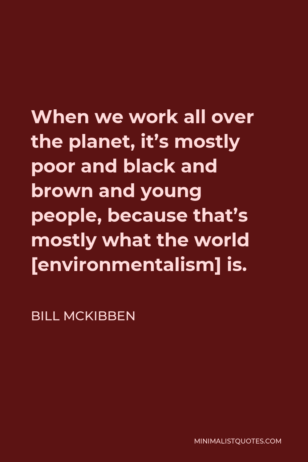 Bill McKibben Quote - When we work all over the planet, it’s mostly poor and black and brown and young people, because that’s mostly what the world [environmentalism] is.