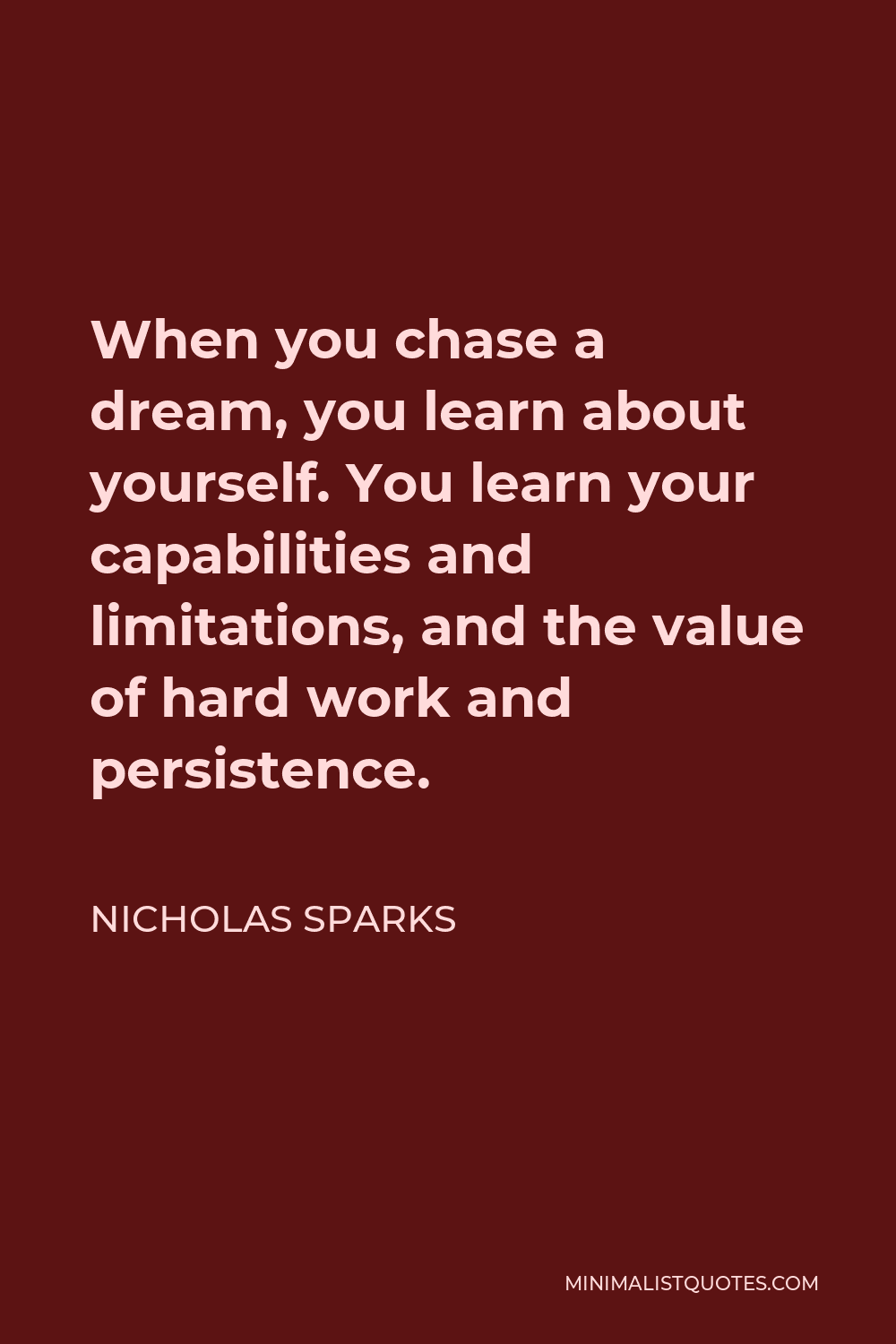 Nicholas Sparks Quote - When you chase a dream, you learn about yourself. You learn your capabilities and limitations, and the value of hard work and persistence.