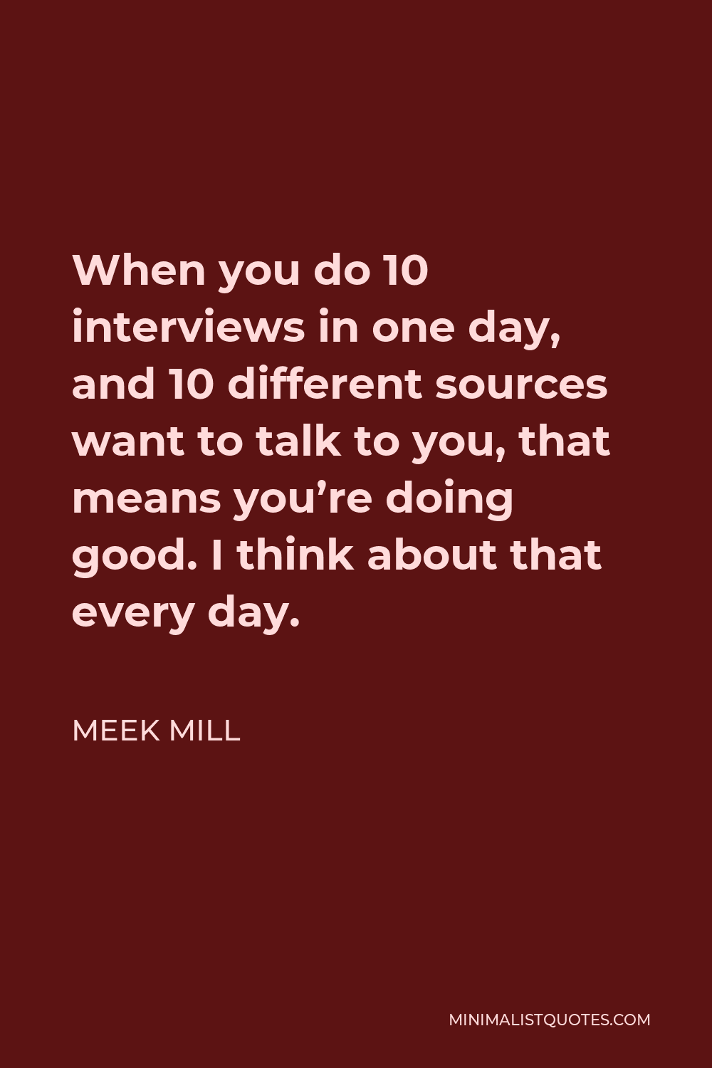 Meek Mill Quote - When you do 10 interviews in one day, and 10 different sources want to talk to you, that means you’re doing good. I think about that every day.