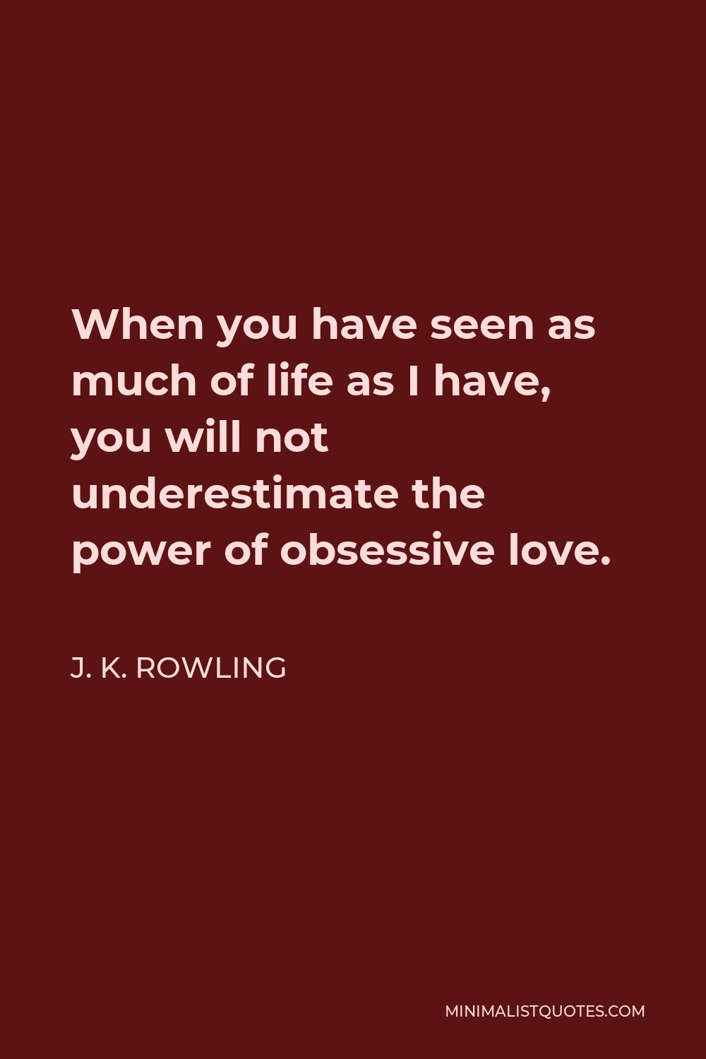 J. K. Rowling Quote - When you have seen as much of life as I have, you will not underestimate the power of obsessive love.