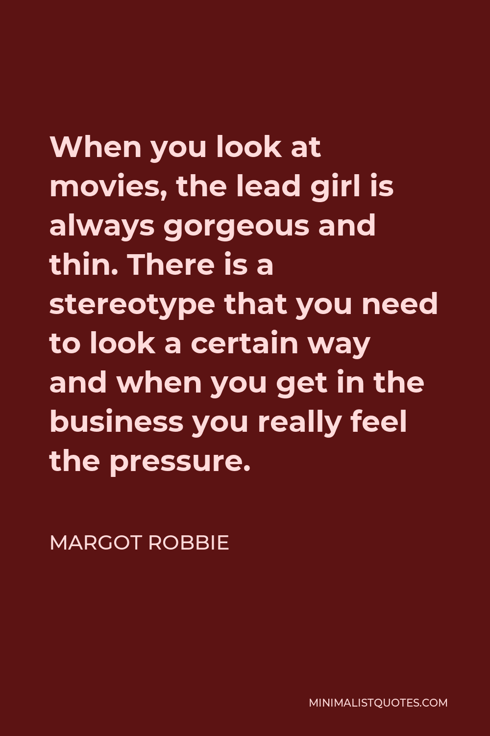 Margot Robbie Quote - When you look at movies, the lead girl is always gorgeous and thin. There is a stereotype that you need to look a certain way and when you get in the business you really feel the pressure.