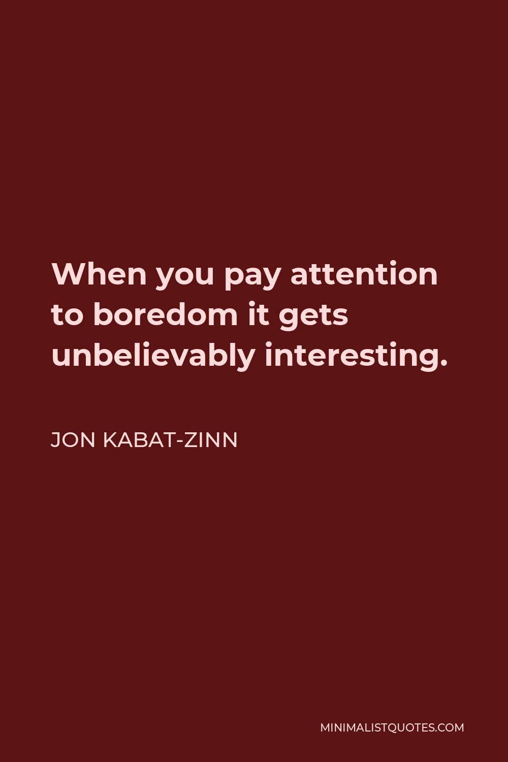 Jon Kabat-Zinn Quote - When you pay attention to boredom it gets unbelievably interesting.