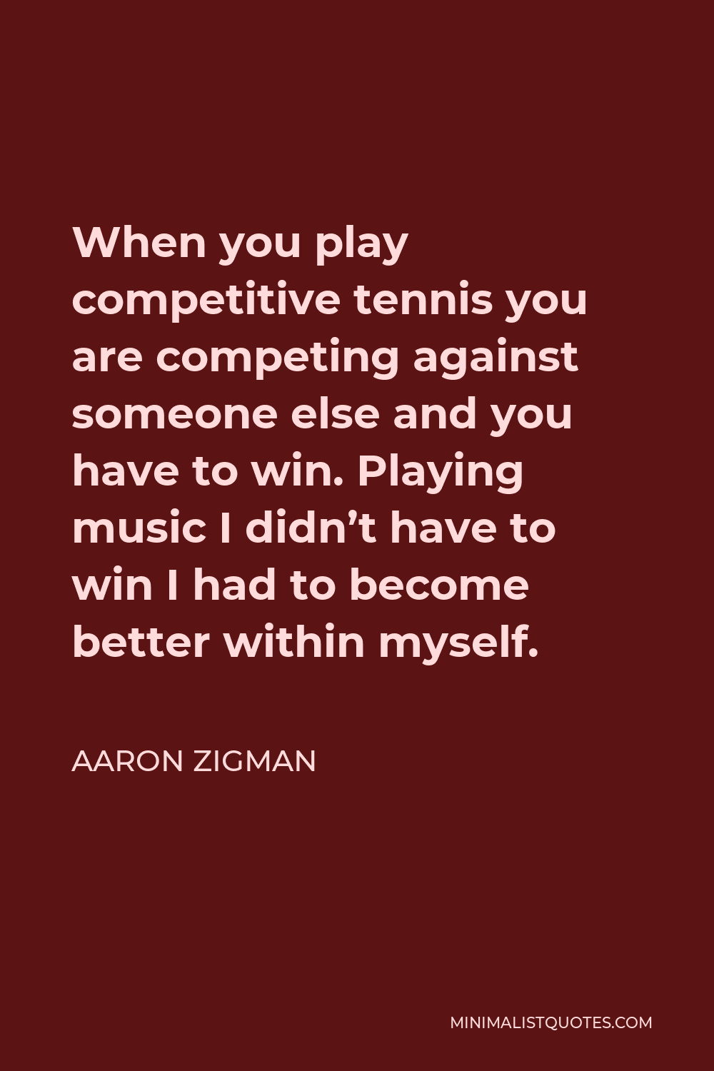 Aaron Zigman Quote - When you play competitive tennis you are competing against someone else and you have to win. Playing music I didn’t have to win I had to become better within myself.