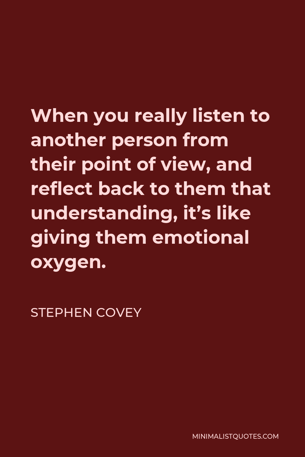 Stephen Covey Quote - When you really listen to another person from their point of view, and reflect back to them that understanding, it’s like giving them emotional oxygen.
