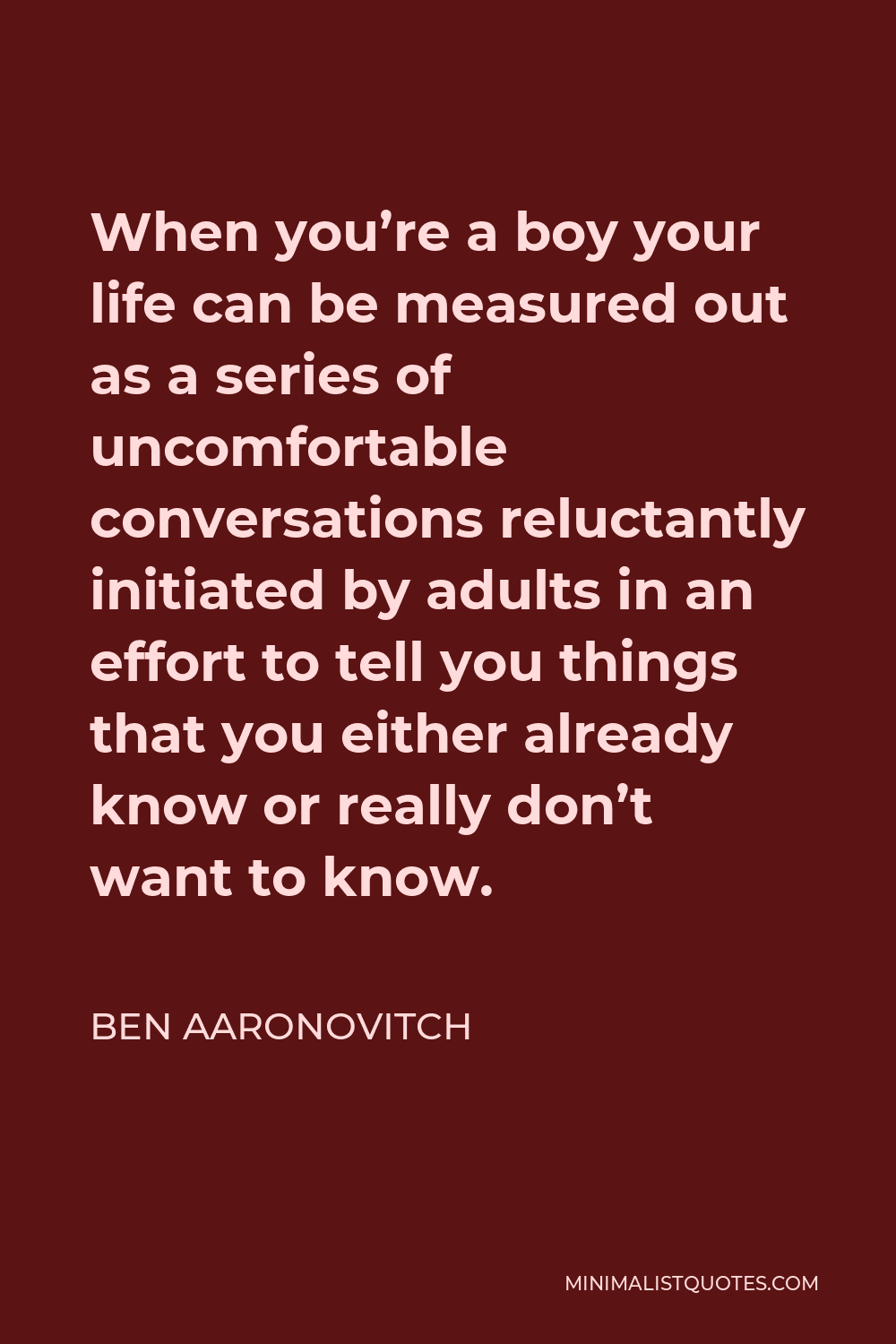 Ben Aaronovitch Quote - When you’re a boy your life can be measured out as a series of uncomfortable conversations reluctantly initiated by adults in an effort to tell you things that you either already know or really don’t want to know.