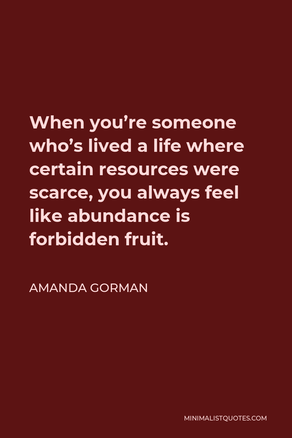 Amanda Gorman Quote - When you’re someone who’s lived a life where certain resources were scarce, you always feel like abundance is forbidden fruit.