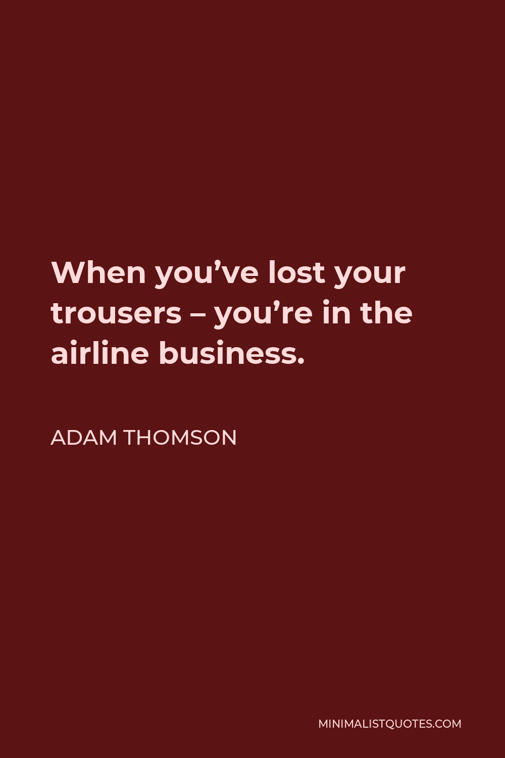 Adam Thomson Quote: When you've lost your trousers - you're in the airline  business.