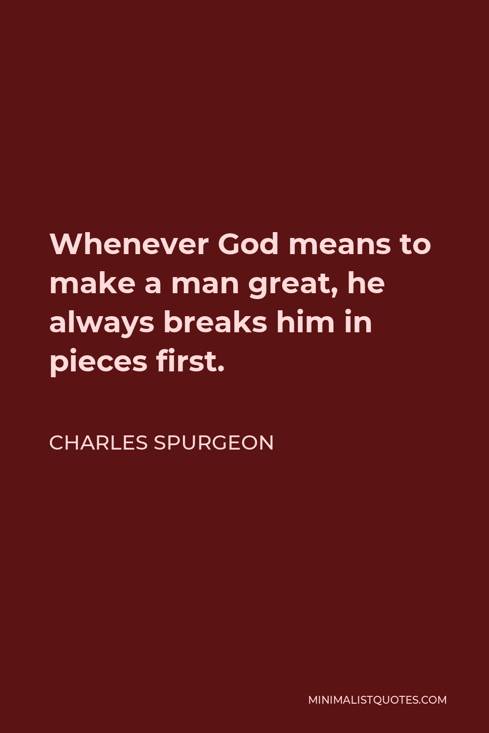 Charles Spurgeon Quote - Whenever God means to make a man great, he always breaks him in pieces first.