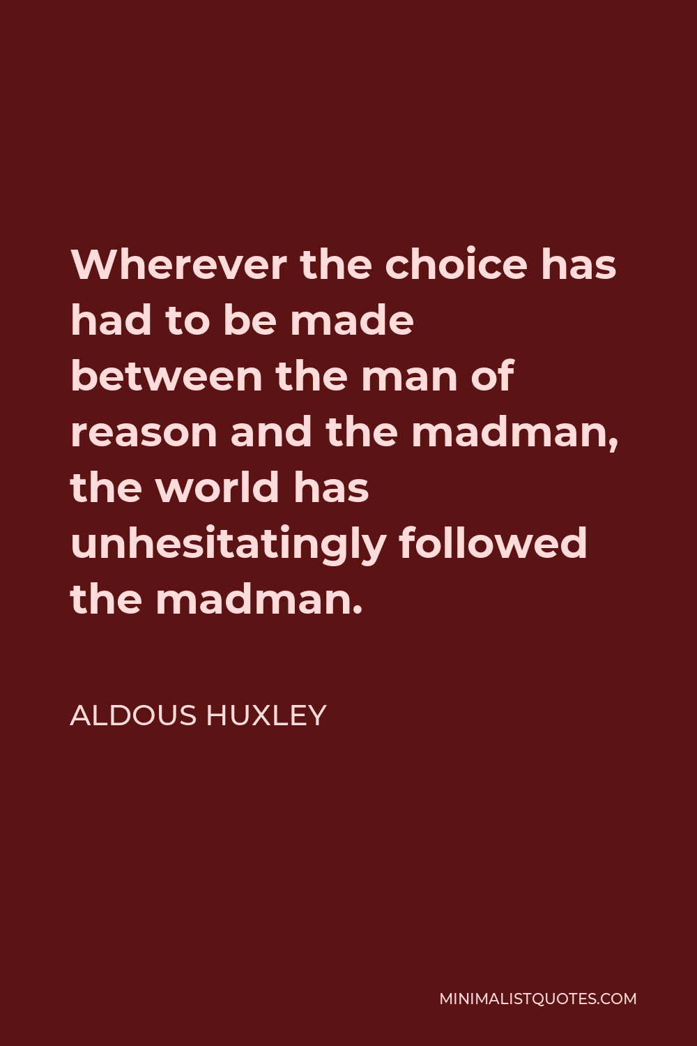 Aldous Huxley Quote - Wherever the choice has had to be made between the man of reason and the madman, the world has unhesitatingly followed the madman.