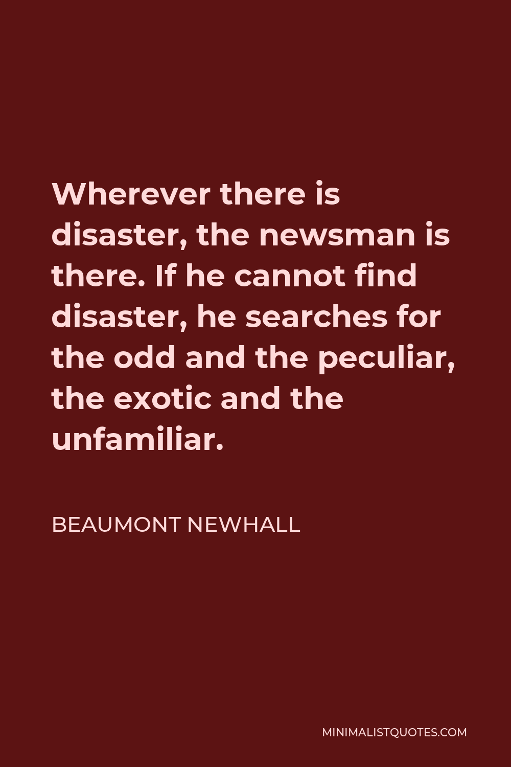Beaumont Newhall Quote - Wherever there is disaster, the newsman is there. If he cannot find disaster, he searches for the odd and the peculiar, the exotic and the unfamiliar.