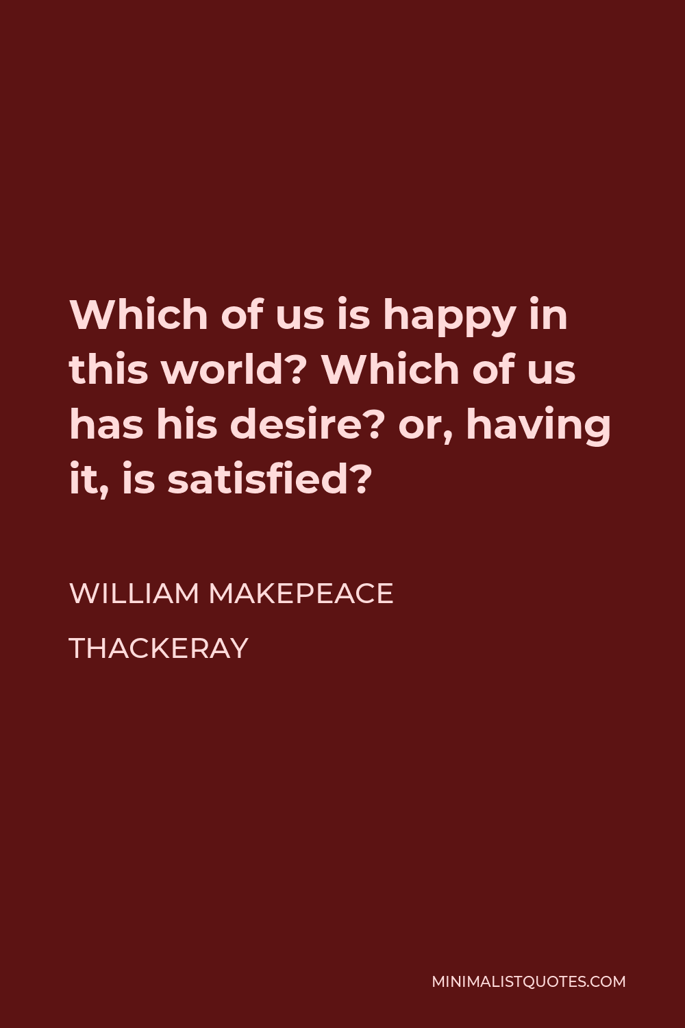 William Makepeace Thackeray Quote - Which of us is happy in this world? Which of us has his desire? or, having it, is satisfied?