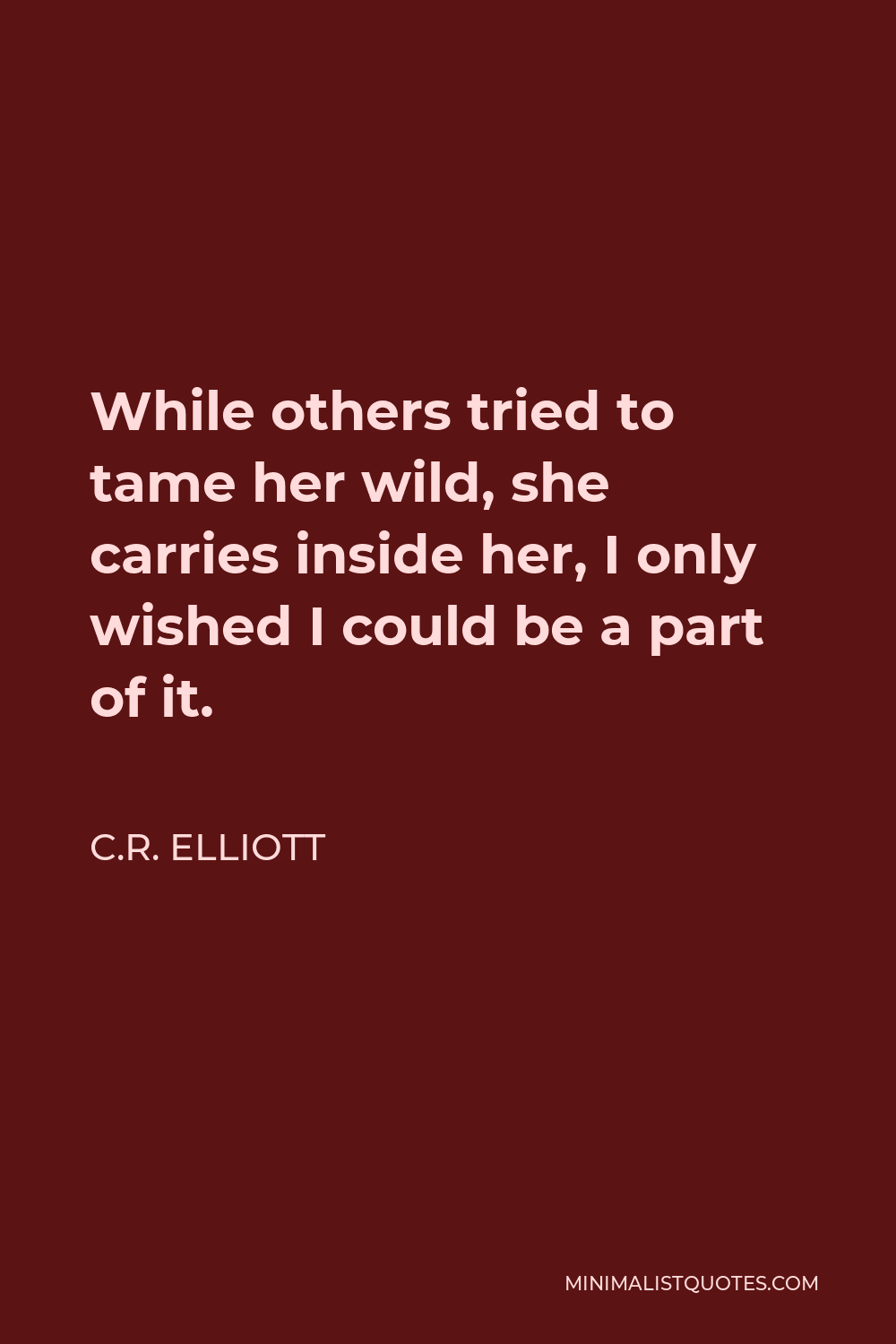 C.R. Elliott Quote - While others tried to tame her wild, she carries inside her, I only wished I could be a part of it.