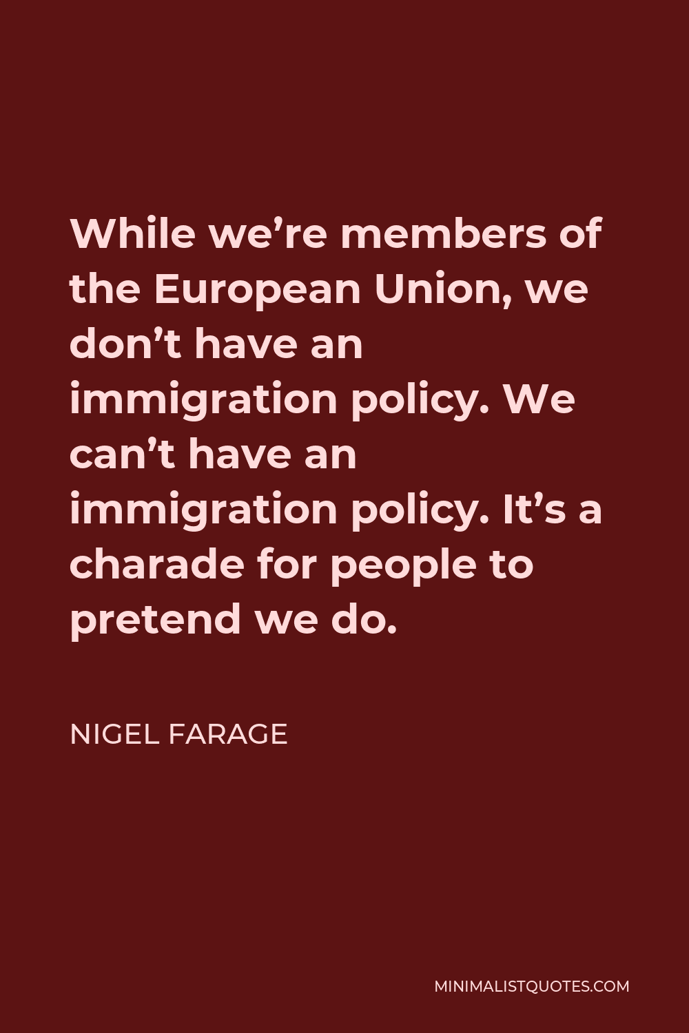 Nigel Farage Quote - While we’re members of the European Union, we don’t have an immigration policy. We can’t have an immigration policy. It’s a charade for people to pretend we do.