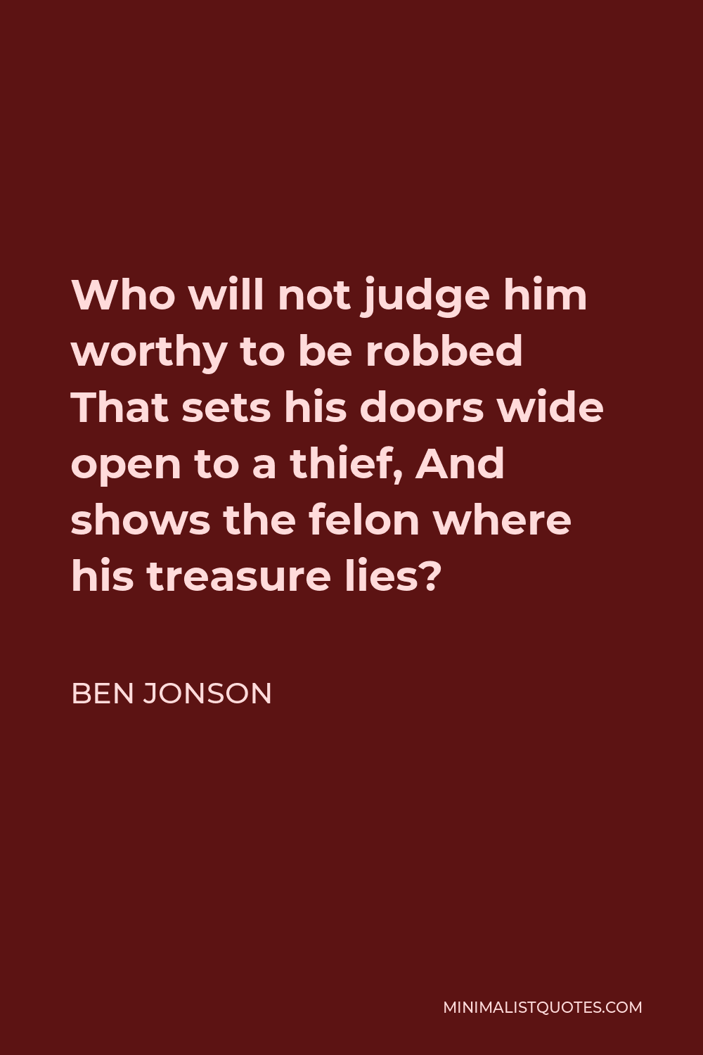Ben Jonson Quote - Who will not judge him worthy to be robbed That sets his doors wide open to a thief, And shows the felon where his treasure lies?