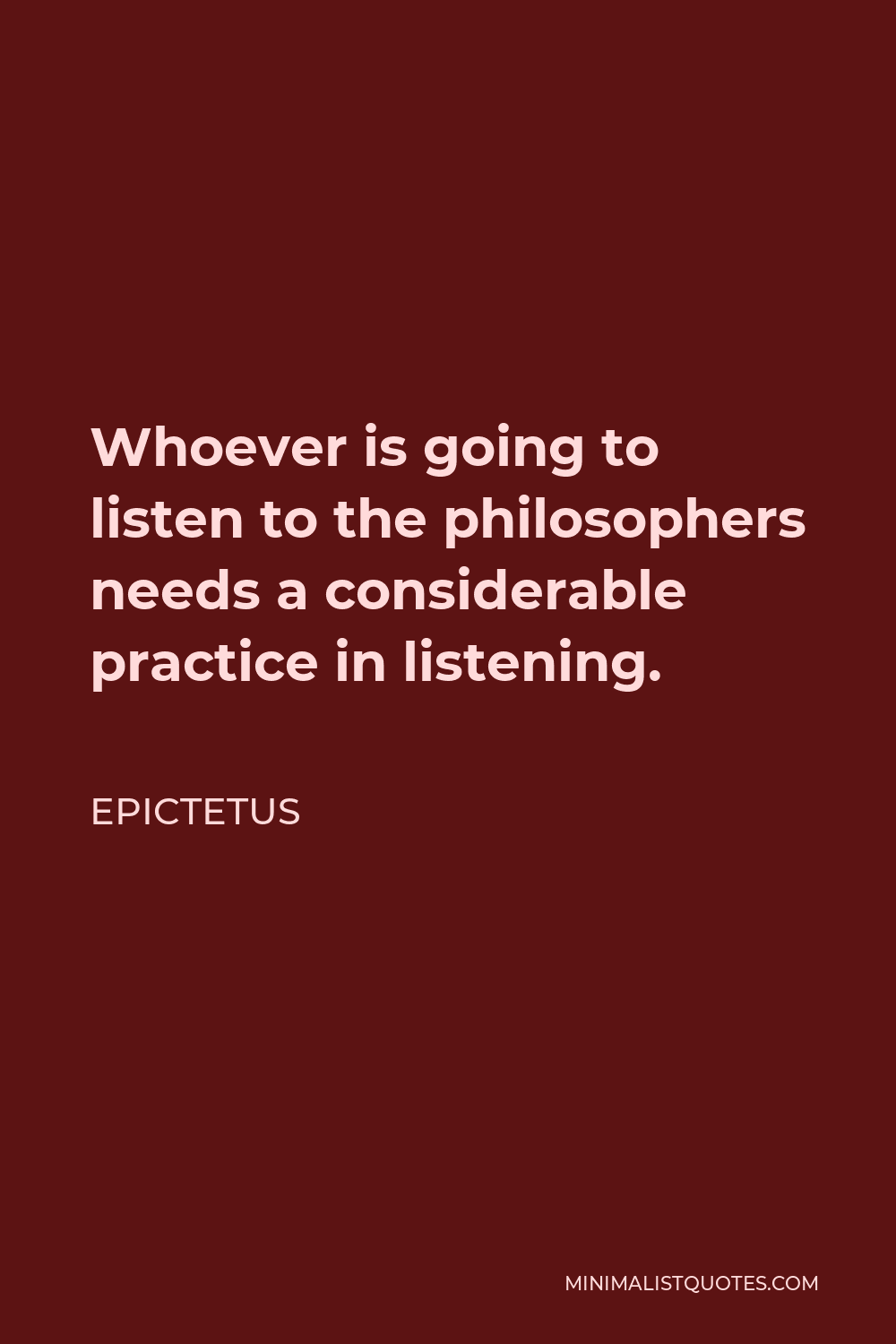 Epictetus Quote - Whoever is going to listen to the philosophers needs a considerable practice in listening.