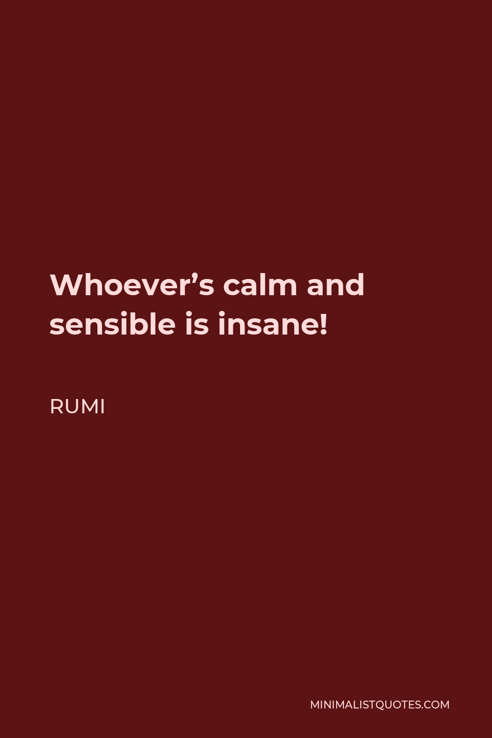 Rumi Quote - Whoever’s calm and sensible is insane!