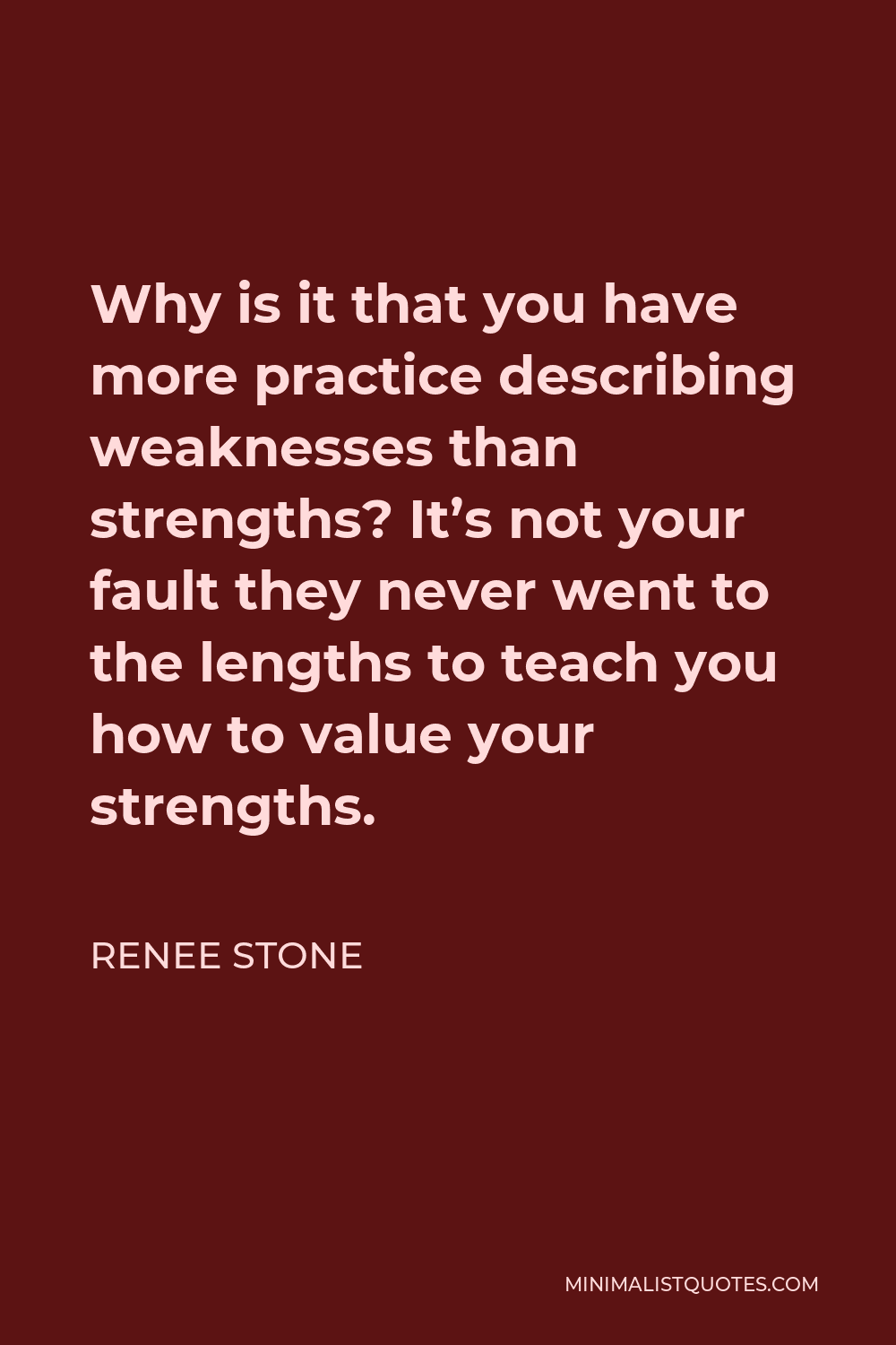 Renee Stone Quote - Why is it that you have more practice describing weaknesses than strengths? It’s not your fault they never went to the lengths to teach you how to value your strengths.