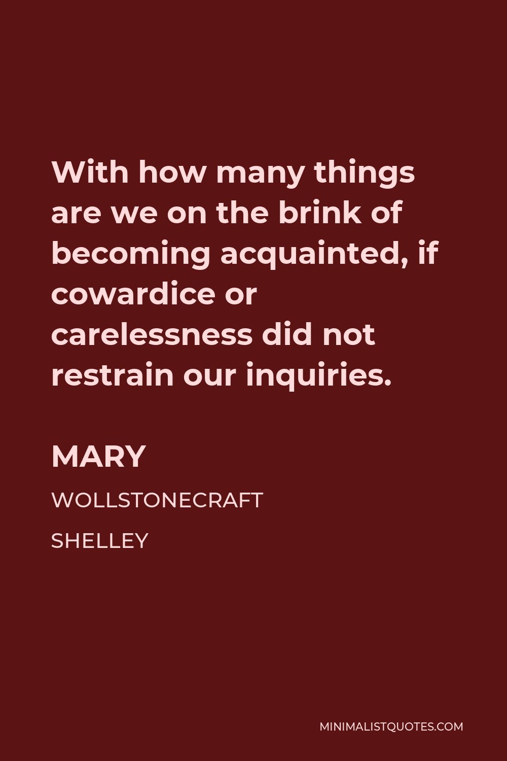 Mary Wollstonecraft Shelley Quote - With how many things are we on the brink of becoming acquainted, if cowardice or carelessness did not restrain our inquiries.