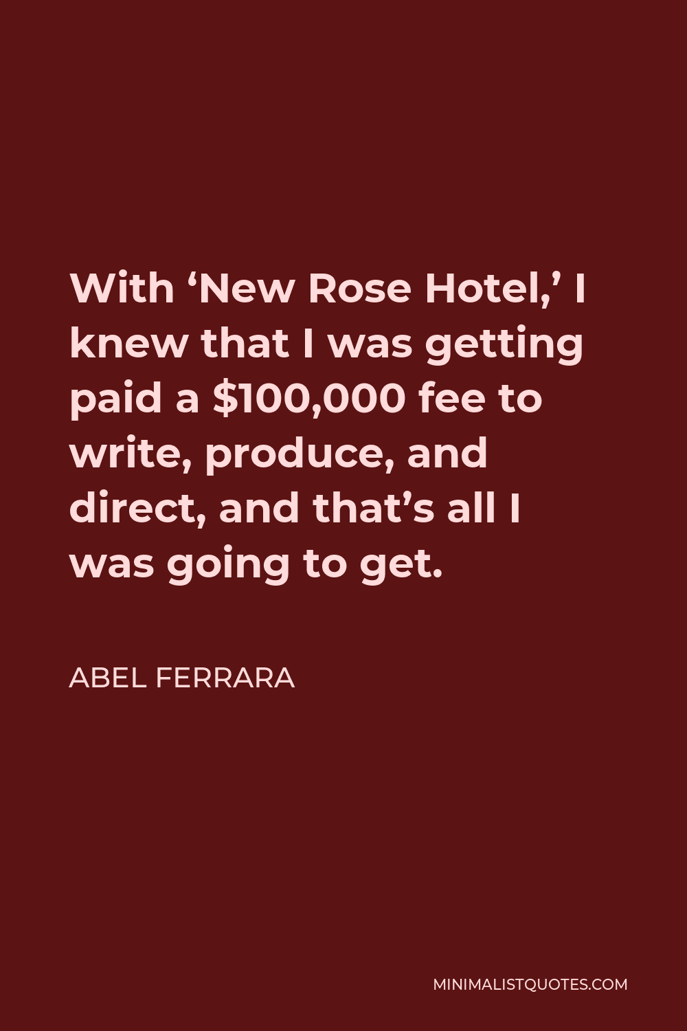 Abel Ferrara Quote - With ‘New Rose Hotel,’ I knew that I was getting paid a $100,000 fee to write, produce, and direct, and that’s all I was going to get.