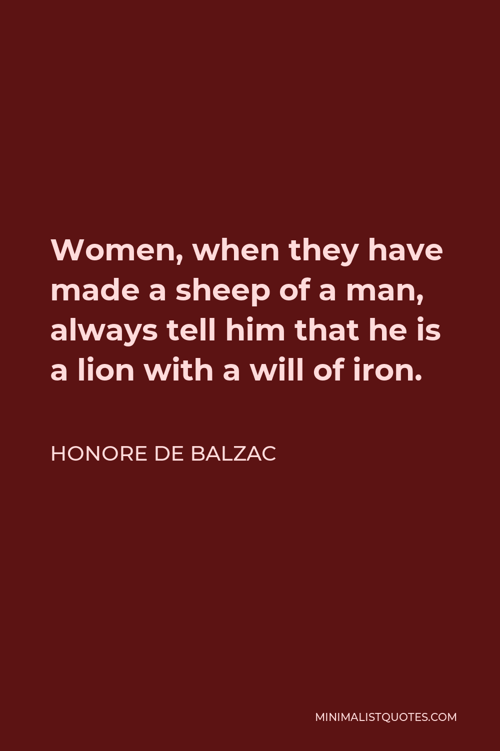 Honore de Balzac Quote - Women, when they have made a sheep of a man, always tell him that he is a lion with a will of iron.