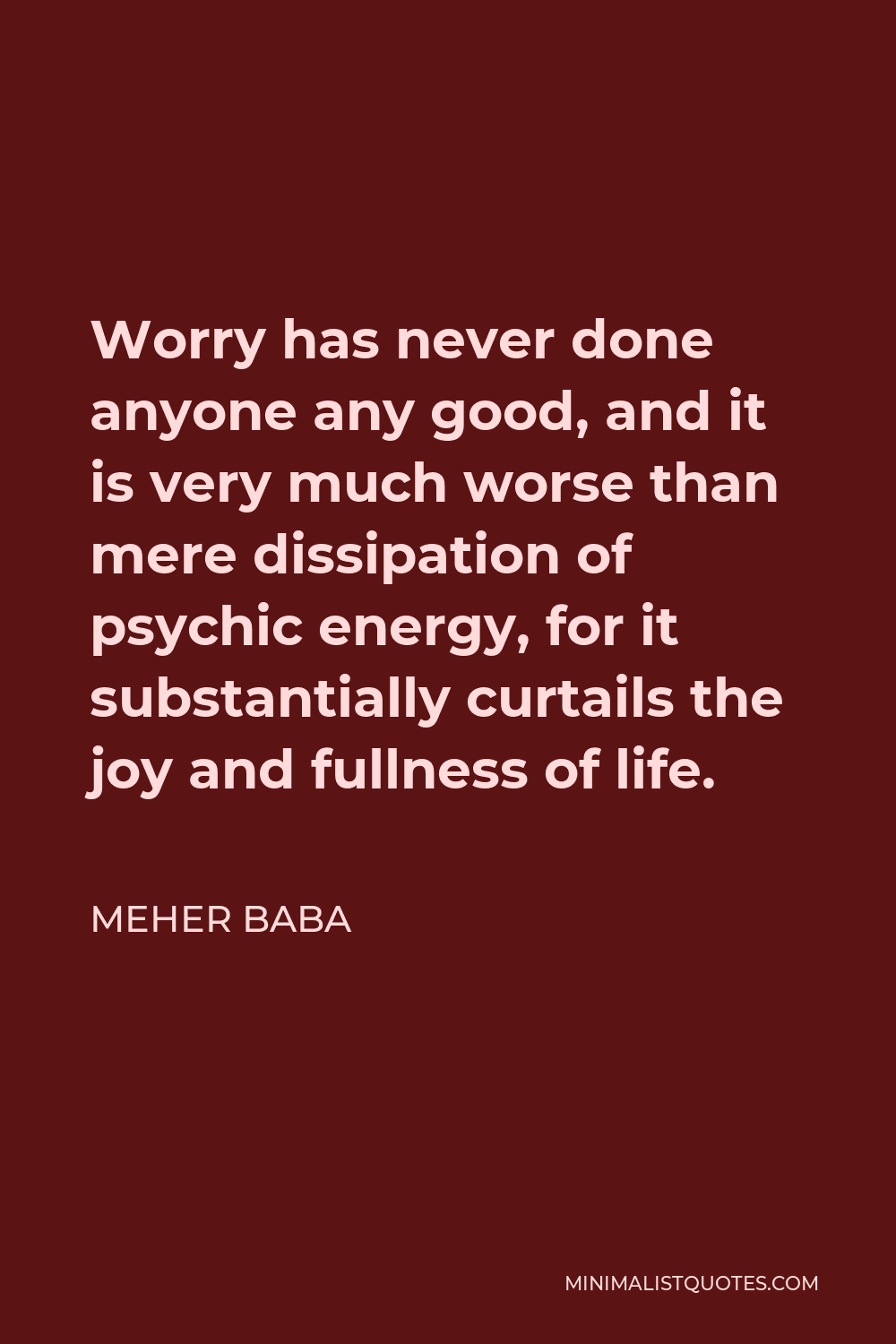 Meher Baba Quote - Worry has never done anyone any good, and it is very much worse than mere dissipation of psychic energy, for it substantially curtails the joy and fullness of life.