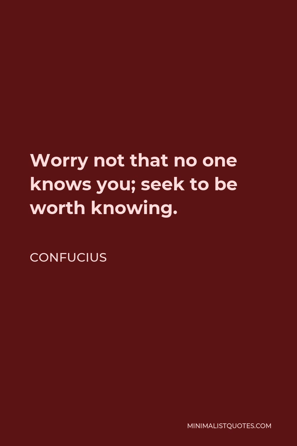 Confucius Quote - Worry not that no one knows you; seek to be worth knowing.