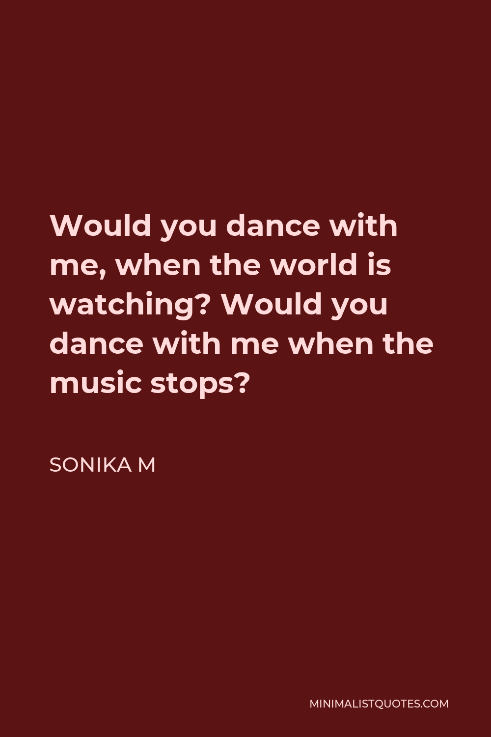 Sonika M Quote - Would you dance with me, when the world is watching? Would you dance with me when the music stops?