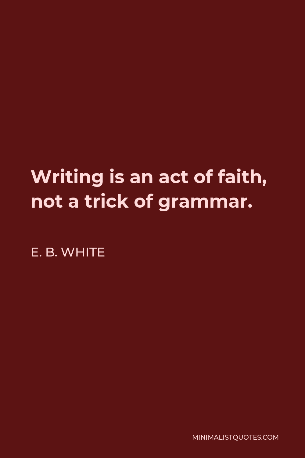 E. B. White Quote - Writing is an act of faith, not a trick of grammar.