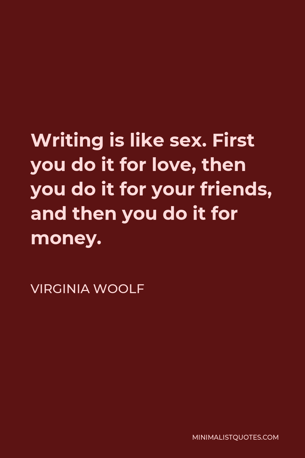 Virginia Woolf Quote: Writing is like sex. First you do it for love, then  you do it for your friends, and then you do it for money.