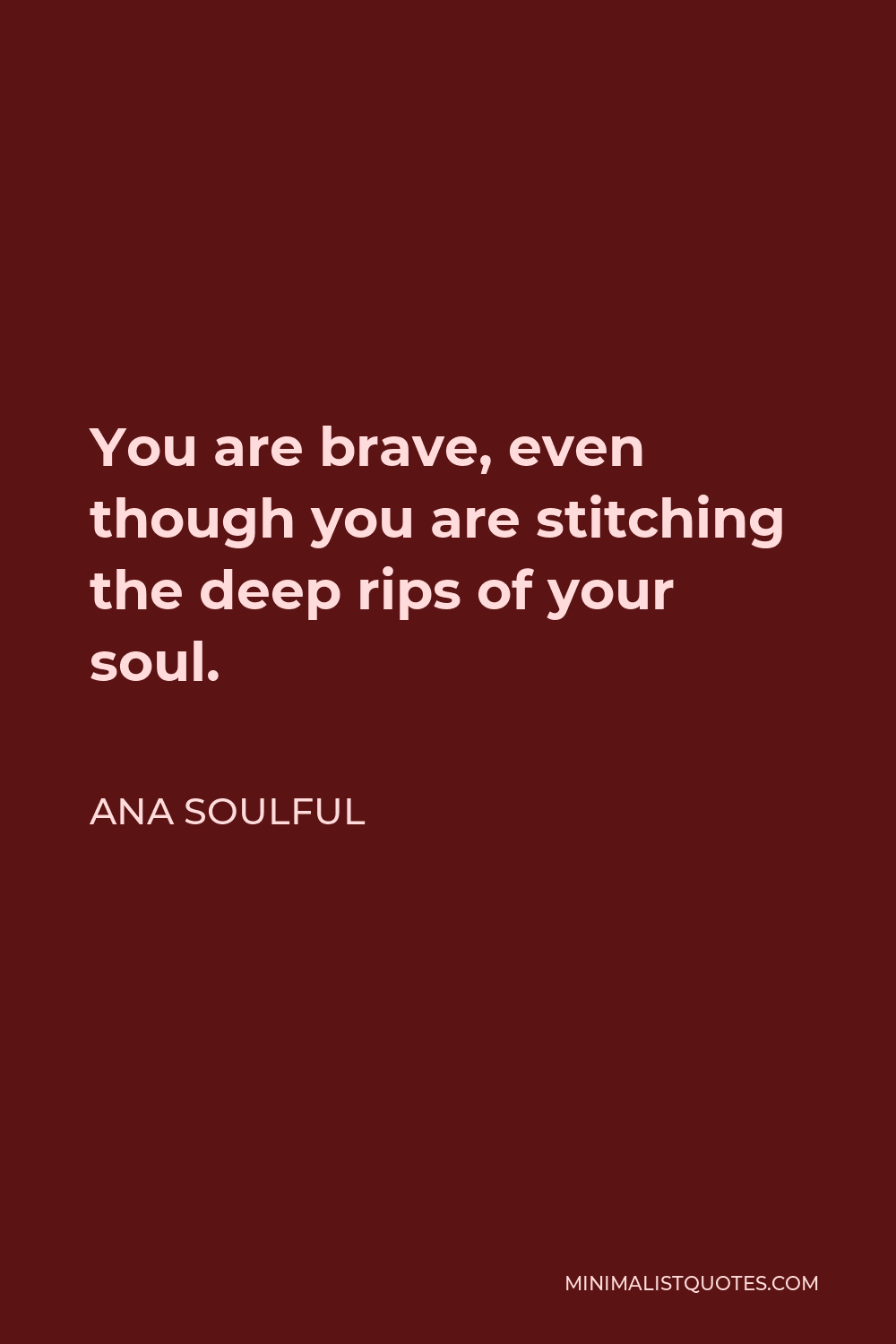 Ana Soulful Quote - You are brave, even though you are stitching the deep rips of your soul.