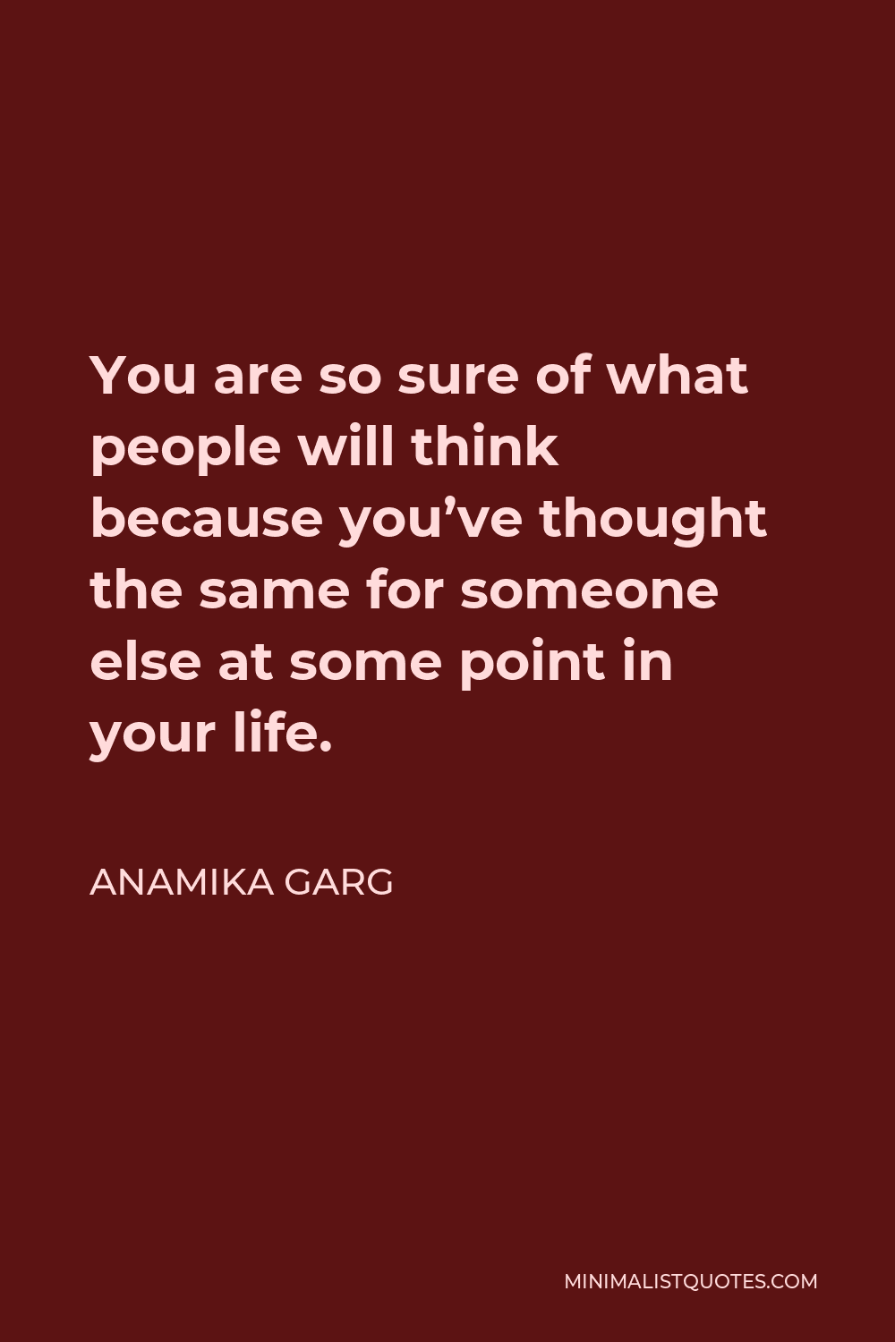 Anamika Garg Quote - You are so sure of what people will think because you’ve thought the same for someone else at some point in your life.