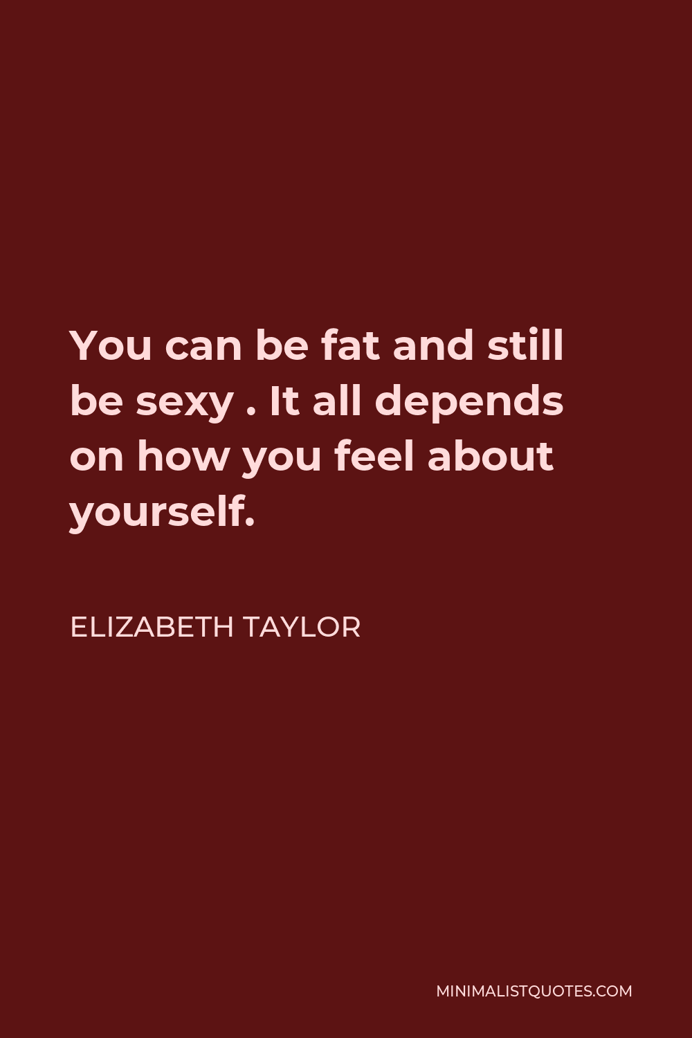 Elizabeth Taylor Quote - You can be fat and still be sexy . It all depends on how you feel about yourself.